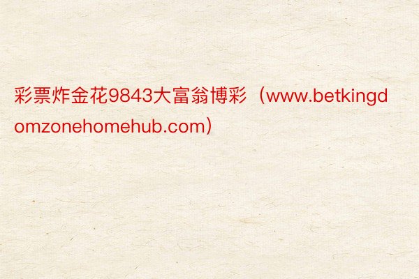 彩票炸金花9843大富翁博彩（www.betkingdomzonehomehub.com）