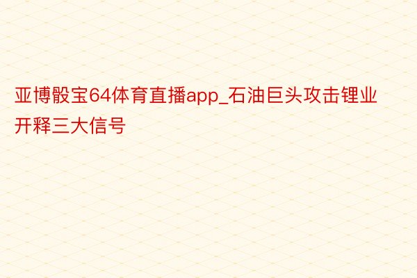 亚博骰宝64体育直播app_石油巨头攻击锂业开释三大信号