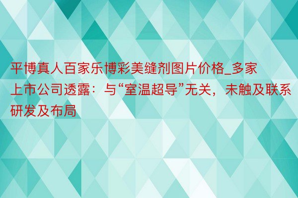 平博真人百家乐博彩美缝剂图片价格_多家上市公司透露：与“室温超导”无关，未触及联系研发及布局