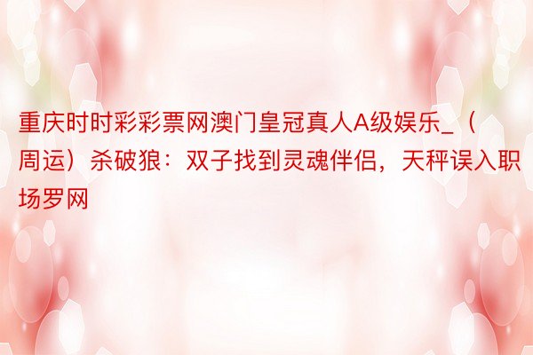 重庆时时彩彩票网澳门皇冠真人A级娱乐_（周运）杀破狼：双子找到灵魂伴侣，天秤误入职场罗网