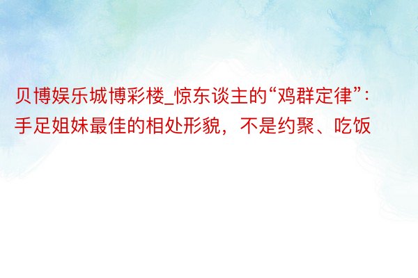 贝博娱乐城博彩楼_惊东谈主的“鸡群定律”：手足姐妹最佳的相处形貌，不是约聚、吃饭