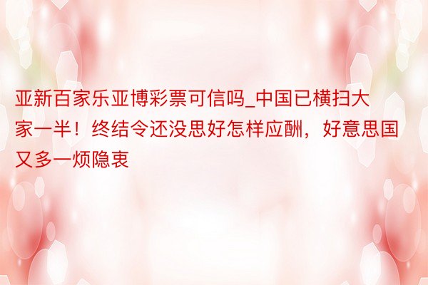 亚新百家乐亚博彩票可信吗_中国已横扫大家一半！终结令还没思好怎样应酬，好意思国又多一烦隐衷