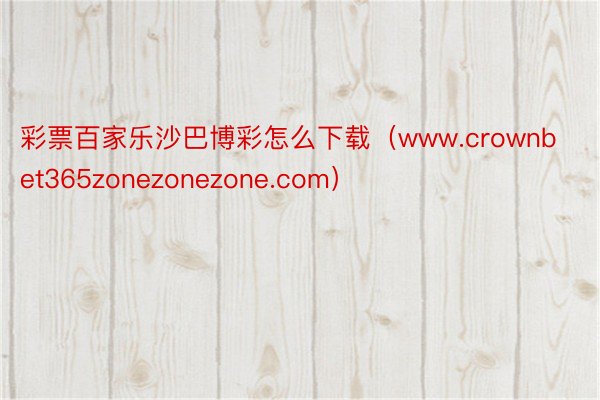 彩票百家乐沙巴博彩怎么下载（www.crownbet365zonezonezone.com）