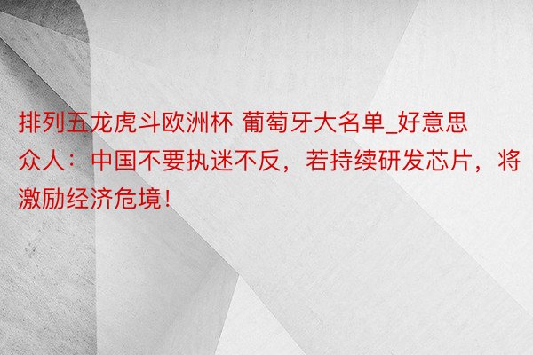 排列五龙虎斗欧洲杯 葡萄牙大名单_好意思众人：中国不要执迷不反，若持续研发芯片，将激励经济危境！