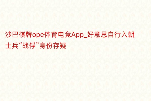 沙巴棋牌ope体育电竞App_好意思自行入朝士兵“战俘”身份存疑