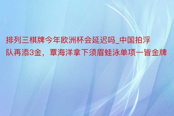 排列三棋牌今年欧洲杯会延迟吗_中国拍浮队再添3金，覃海洋拿下须眉蛙泳单项一皆金牌