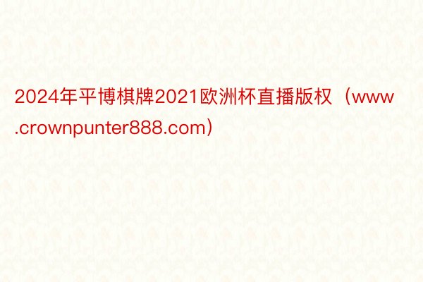 2024年平博棋牌2021欧洲杯直播版权（www.crownpunter888.com）