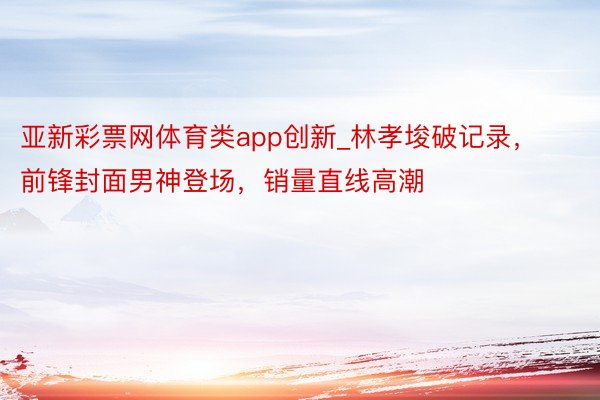 亚新彩票网体育类app创新_林孝埈破记录，前锋封面男神登场，销量直线高潮