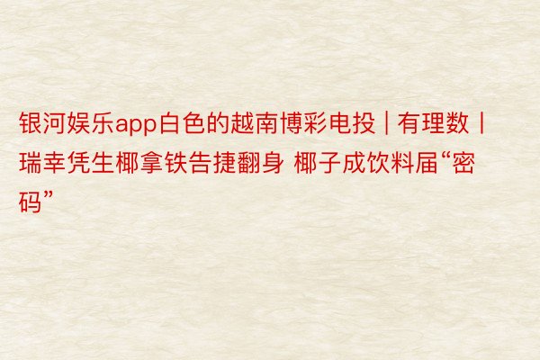 银河娱乐app白色的越南博彩电投 | 有理数丨瑞幸凭生椰拿铁告捷翻身 椰子成饮料届“密码”