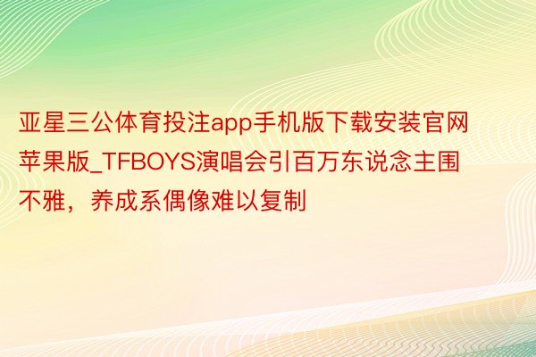 亚星三公体育投注app手机版下载安装官网苹果版_TFBOYS演唱会引百万东说念主围不雅，养成系偶像难以复制