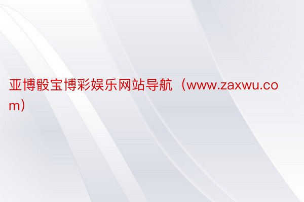 亚博骰宝博彩娱乐网站导航（www.zaxwu.com）