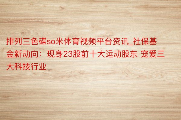 排列三色碟so米体育视频平台资讯_社保基金新动向：现身23股前十大运动股东 宠爱三大科技行业