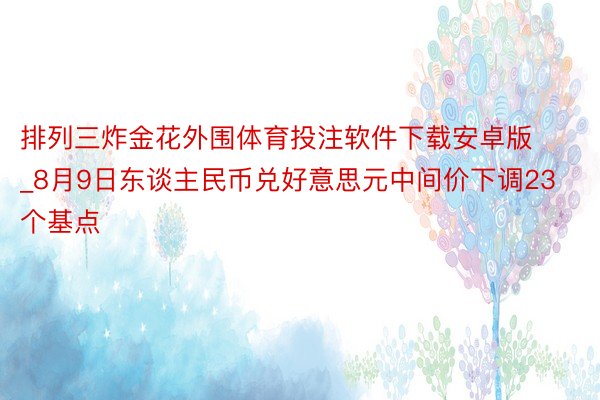 排列三炸金花外围体育投注软件下载安卓版_8月9日东谈主民币兑好意思元中间价下调23个基点