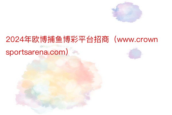 2024年欧博捕鱼博彩平台招商（www.crownsportsarena.com）