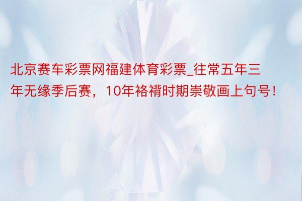 北京赛车彩票网福建体育彩票_往常五年三年无缘季后赛，10年袼褙时期崇敬画上句号！