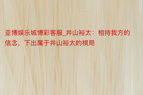 亚博娱乐城博彩客服_井山裕太：相持我方的信念，下出属于井山裕太的棋局