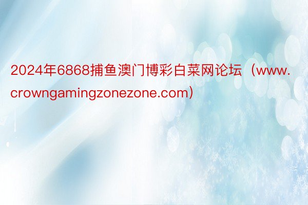 2024年6868捕鱼澳门博彩白菜网论坛（www.crowngamingzonezone.com）