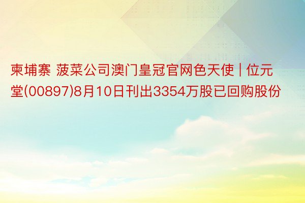 柬埔寨 菠菜公司澳门皇冠官网色天使 | 位元堂(00897)8月10日刊出3354万股已回购股份