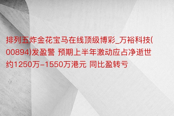 排列五炸金花宝马在线顶级博彩_万裕科技(00894)发盈警 预期上半年激动应占净逝世约1250万-1550万港元 同比盈转亏