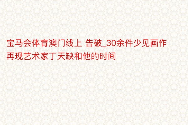 宝马会体育澳门线上 告破_30余件少见画作再现艺术家丁天缺和他的时间