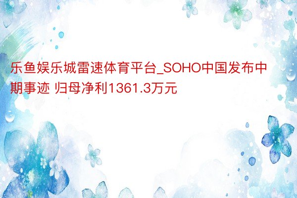 乐鱼娱乐城雷速体育平台_SOHO中国发布中期事迹 归母净利1361.3万元