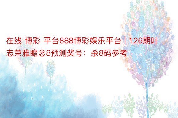 在线 博彩 平台888博彩娱乐平台 | 126期叶志荣雅瞻念8预测奖号：杀8码参考