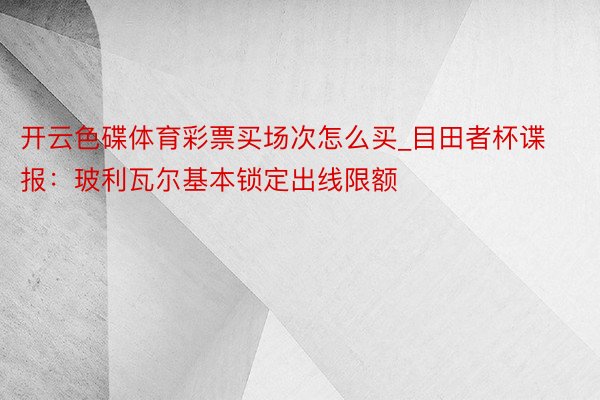 开云色碟体育彩票买场次怎么买_目田者杯谍报：玻利瓦尔基本锁定出线限额