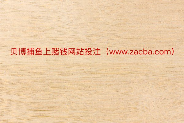 贝博捕鱼上赌钱网站投注（www.zacba.com）