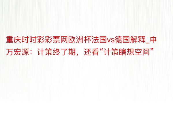 重庆时时彩彩票网欧洲杯法国vs德国解释_申万宏源：计策终了期，还看“计策瞎想空间”