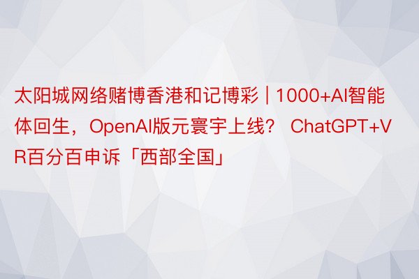 太阳城网络赌博香港和记博彩 | 1000+AI智能体回生，OpenAI版元寰宇上线？ ChatGPT+VR百分百申诉「西部全国」