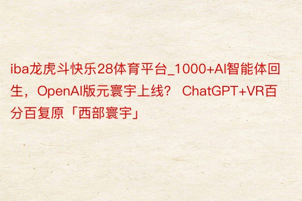 iba龙虎斗快乐28体育平台_1000+AI智能体回生，OpenAI版元寰宇上线？ ChatGPT+VR百分百复原「西部寰宇」