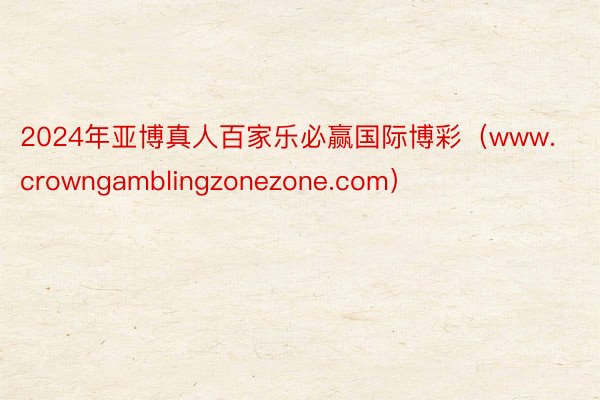 2024年亚博真人百家乐必赢国际博彩（www.crowngamblingzonezone.com）