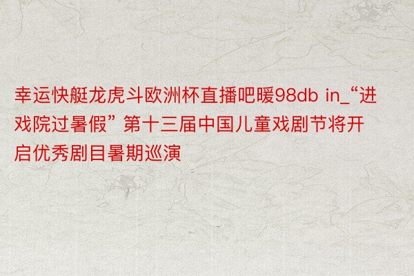 幸运快艇龙虎斗欧洲杯直播吧暖98db in_“进戏院过暑假” 第十三届中国儿童戏剧节将开启优秀剧目暑期巡演