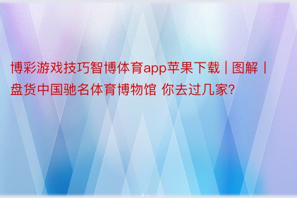 博彩游戏技巧智博体育app苹果下载 | 图解丨盘货中国驰名体育博物馆 你去过几家？