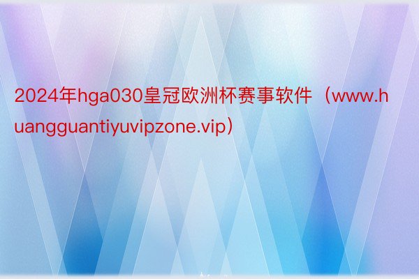 2024年hga030皇冠欧洲杯赛事软件（www.huangguantiyuvipzone.vip）