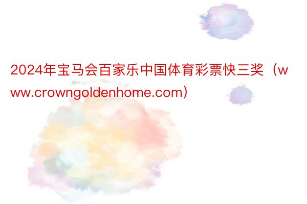 2024年宝马会百家乐中国体育彩票快三奖（www.crowngoldenhome.com）