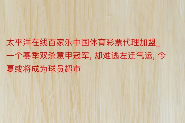 太平洋在线百家乐中国体育彩票代理加盟_一个赛季双杀意甲冠军, 却难逃左迁气运, 今夏或将成为球员超市