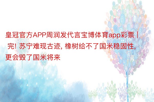 皇冠官方APP周润发代言宝博体育app彩票 | 完! 苏宁难现古迹, 橡树给不了国米稳固性, 更会毁了国米将来