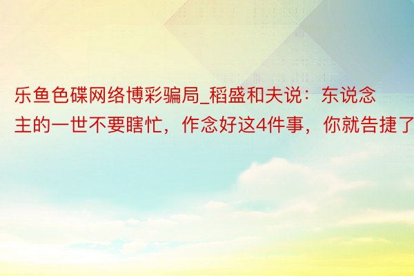 乐鱼色碟网络博彩骗局_稻盛和夫说：东说念主的一世不要瞎忙，作念好这4件事，你就告捷了