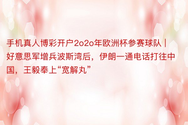 手机真人博彩开户2o2o年欧洲杯参赛球队 | 好意思军增兵波斯湾后，伊朗一通电话打往中国，王毅奉上“宽解丸”