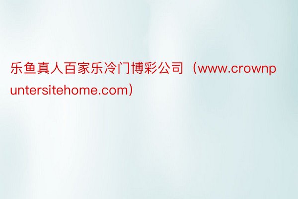 乐鱼真人百家乐冷门博彩公司（www.crownpuntersitehome.com）