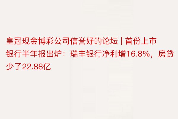 皇冠现金博彩公司信誉好的论坛 | 首份上市银行半年报出炉：瑞丰银行净利增16.8%，房贷少了22.88亿