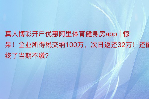 真人博彩开户优惠阿里体育健身房app | 惊呆！企业所得税交纳100万，次日返还32万！还能终了当期不缴？