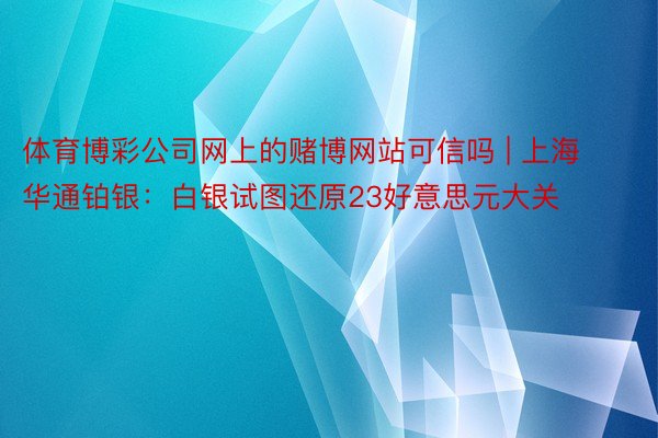 体育博彩公司网上的赌博网站可信吗 | 上海华通铂银：白银试图还原23好意思元大关