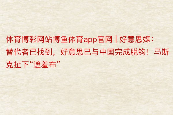 体育博彩网站博鱼体育app官网 | 好意思媒：替代者已找到，好意思已与中国完成脱钩！马斯克扯下“遮羞布”