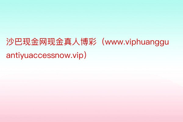 沙巴现金网现金真人博彩（www.viphuangguantiyuaccessnow.vip）