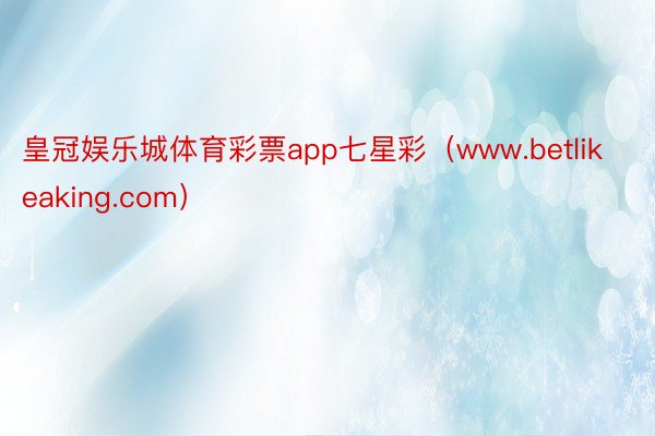 皇冠娱乐城体育彩票app七星彩（www.betlikeaking.com）