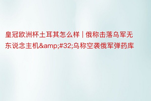 皇冠欧洲杯土耳其怎么样 | 俄称击落乌军无东说念主机&#32;乌称空袭俄军弹药库