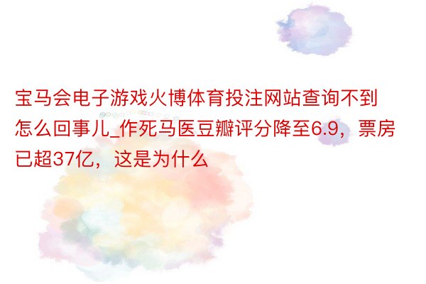 宝马会电子游戏火博体育投注网站查询不到怎么回事儿_作死马医豆瓣评分降至6.9，票房已超37亿，这是为什么