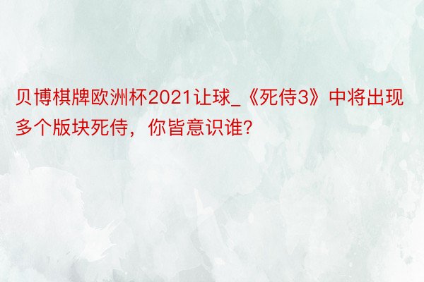 贝博棋牌欧洲杯2021让球_《死侍3》中将出现多个版块死侍，你皆意识谁？